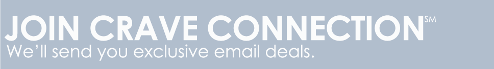JOIN CRAVE CONNECTION: We'll send you exclusive e-mail discount deals
